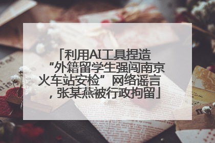 利用AI工具捏造 “外籍留学生强闯南京火车站安检”网络谣言，张某燕被行政拘留