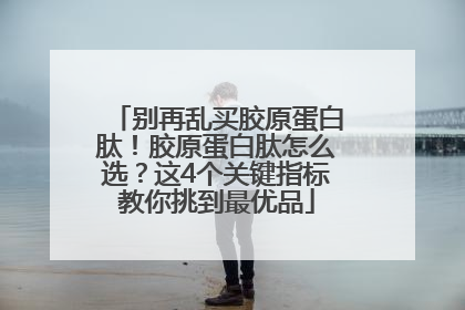 别再乱买胶原蛋白肽！胶原蛋白肽怎么选？这4个关键指标教你挑到最优品