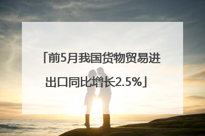 前5月我国货物贸易进出口同比增长2.5%