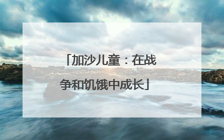 加沙儿童：在战争和饥饿中成长