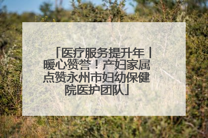 医疗服务提升年丨暖心赞誉！产妇家属点赞永州市妇幼保健院医护团队