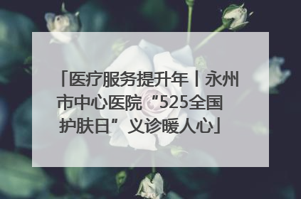 医疗服务提升年丨永州市中心医院“525全国护肤日”义诊暖人心