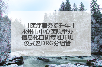医疗服务提升年丨永州市中心医院举办信息化自研专班开班仪式暨DRG分组管理系统上线培训会