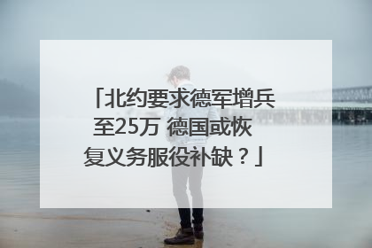 北约要求德军增兵至25万 德国或恢复义务服役补缺？