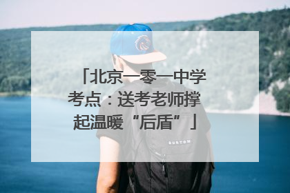 北京一零一中学考点：送考老师撑起温暖“后盾”