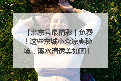 北京号最精彩｜免费！这些京城小众凉爽秘境，溪水清透美如画