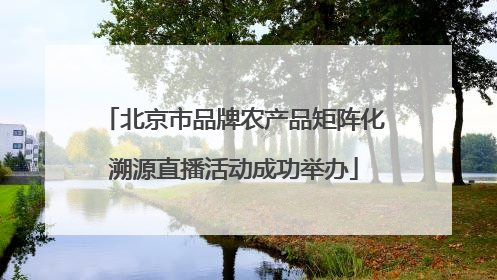 北京市品牌农产品矩阵化溯源直播活动成功举办