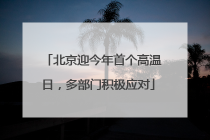 北京迎今年首个高温日，多部门积极应对