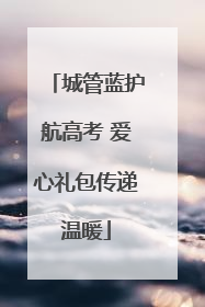 城管蓝护航高考 爱心礼包传递温暖