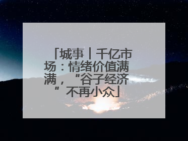 城事︱千亿市场：情绪价值满满，“谷子经济”不再小众