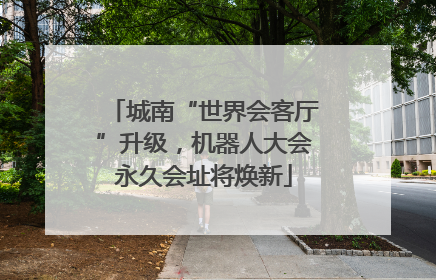 城南“世界会客厅”升级，机器人大会永久会址将焕新