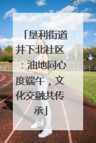 垦利街道井下北社区：油地同心度端午，文化交融共传承