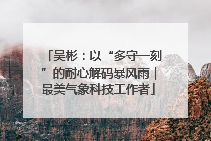 吴彬：以“多守一刻”的耐心解码暴风雨｜最美气象科技工作者