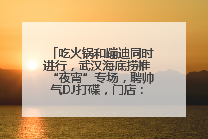 吃火锅和蹦迪同时进行，武汉海底捞推“夜宵”专场，聘帅气DJ打碟，门店：不加收费用