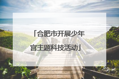 合肥市开展少年宫主题科技活动