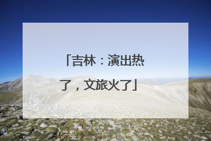 吉林：演出热了，文旅火了