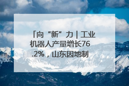 向“新”力｜工业机器人产量增长76.2%，山东因地制宜发展新质生产力