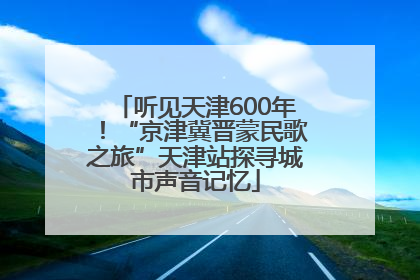 听见天津600年！“京津冀晋蒙民歌之旅”天津站探寻城市声音记忆