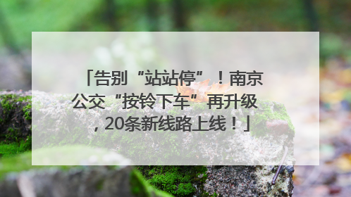 告别“站站停”！南京公交“按铃下车”再升级，20条新线路上线！