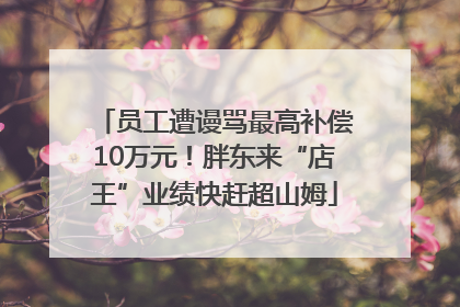 员工遭谩骂最高补偿10万元！胖东来“店王”业绩快赶超山姆