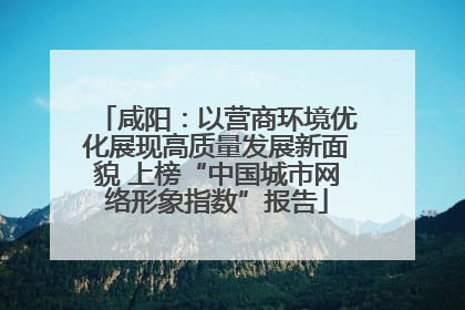 咸阳：以营商环境优化展现高质量发展新面貌 上榜“中国城市网络形象指数”报告