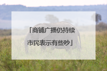 商铺广播仍持续 市民表示有些吵