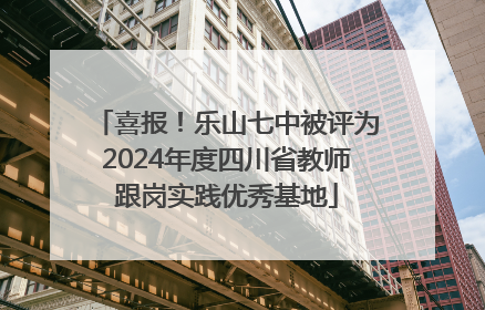 喜报！乐山七中被评为2024年度四川省教师跟岗实践优秀基地