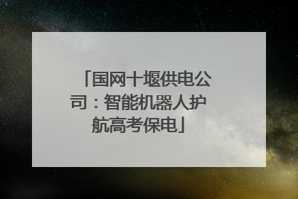 国网十堰供电公司：智能机器人护航高考保电
