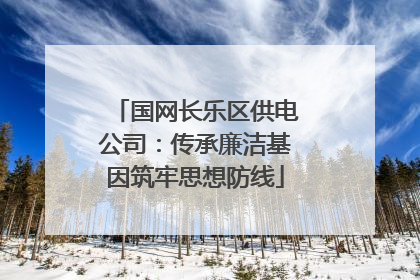 国网长乐区供电公司：传承廉洁基因筑牢思想防线