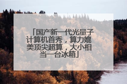 国产新一代光量子计算机首秀，算力媲美顶尖超算，大小相当一台冰箱