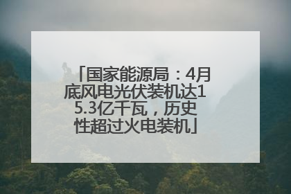 国家能源局：4月底风电光伏装机达15.3亿千瓦，历史性超过火电装机