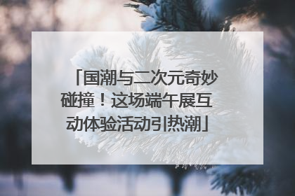 国潮与二次元奇妙碰撞！这场端午展互动体验活动引热潮