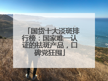 国货十大淡斑排行榜：国家唯一认证的祛斑产品，口碑党狂囤