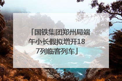 国铁集团郑州局端午小长假拟增开187列临客列车