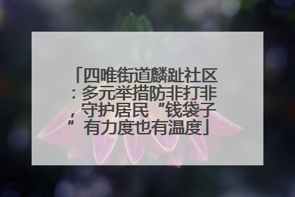 四唯街道麟趾社区：多元举措防非打非，守护居民“钱袋子”有力度也有温度