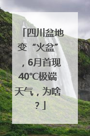 四川盆地变“火盆”，6月首现40℃极端天气，为啥？
