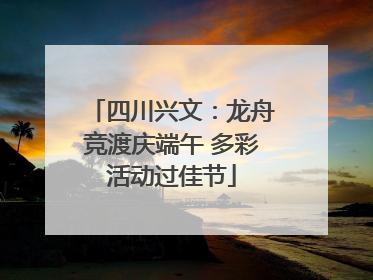 四川兴文：龙舟竞渡庆端午 多彩活动过佳节