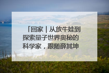 回家｜从放牛娃到探索量子世界奥秘的科学家，跟随薛其坤重访梦想起点