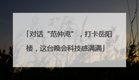 对话“范仲淹”，打卡岳阳楼，这台晚会科技感满满