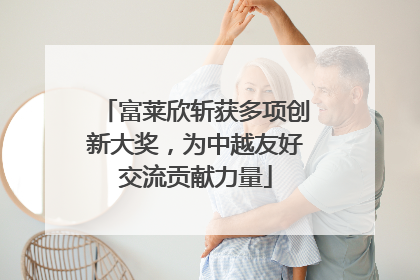 富莱欣斩获多项创新大奖，为中越友好交流贡献力量