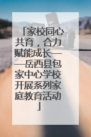 家校同心共育，合力赋能成长——岳西县包家中心学校开展系列家庭教育活动