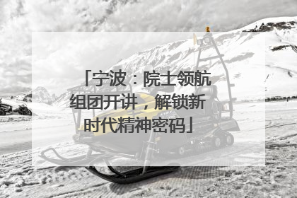 宁波：院士领航组团开讲，解锁新时代精神密码
