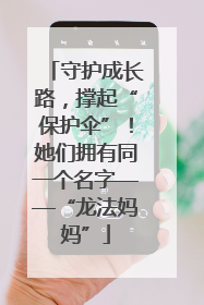 守护成长路，撑起“保护伞”！她们拥有同一个名字——“龙法妈妈”