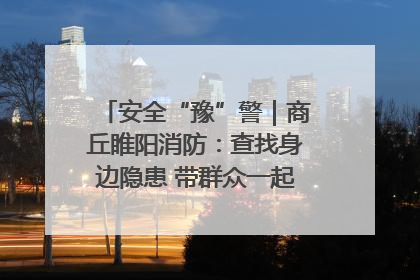 安全“豫”警｜商丘睢阳消防：查找身边隐患 带群众一起“涨知识”