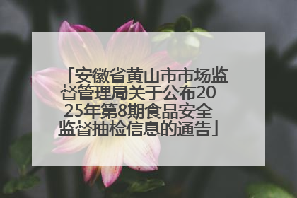 安徽省黄山市市场监督管理局关于公布2025年第8期食品安全监督抽检信息的通告