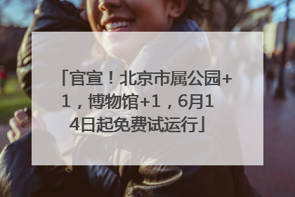 官宣！北京市属公园+1，博物馆+1，6月14日起免费试运行