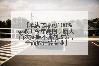 填满志愿可100%录取！今年高招，厦大首次实施不调剂政策，全面放开转专业