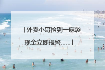 外卖小哥捡到一麻袋现金立即报警……