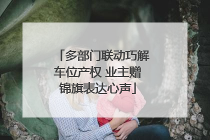 多部门联动巧解车位产权 业主赠锦旗表达心声