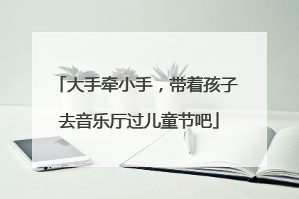大手牵小手，带着孩子去音乐厅过儿童节吧